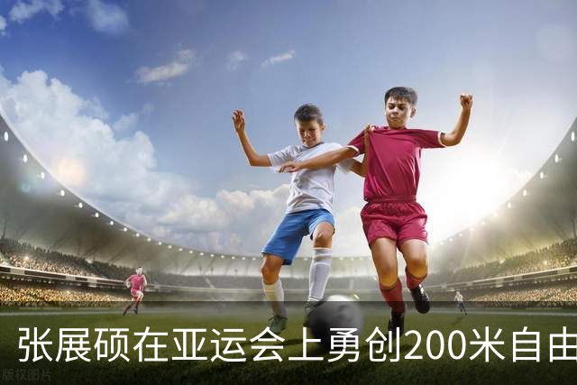 张展硕在亚运会上勇创200米自由泳亚洲纪录夺金